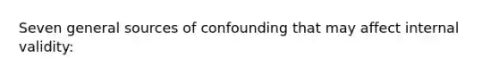 Seven general sources of confounding that may affect internal validity: