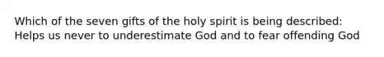 Which of the seven gifts of the holy spirit is being described: Helps us never to underestimate God and to fear offending God