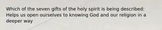 Which of the seven gifts of the holy spirit is being described: Helps us open ourselves to knowing God and our religion in a deeper way