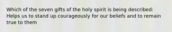 Which of the seven gifts of the holy spirit is being described: Helps us to stand up courageously for our beliefs and to remain true to them