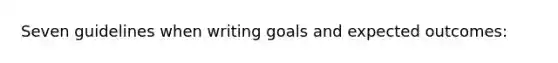 Seven guidelines when writing goals and expected outcomes: