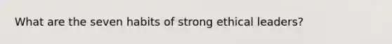 What are the seven habits of strong ethical leaders?