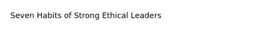 Seven Habits of Strong Ethical Leaders