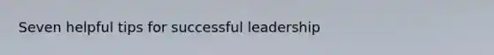 Seven helpful tips for successful leadership