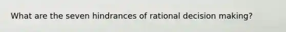 What are the seven hindrances of rational decision making?