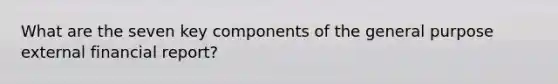 What are the seven key components of the general purpose external financial report?