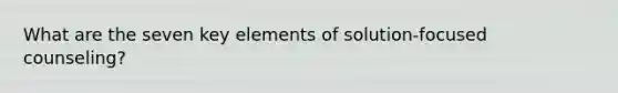 What are the seven key elements of solution-focused counseling?