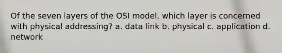 Of the seven layers of the OSI model, which layer is concerned with physical addressing? a. data link b. physical c. application d. network