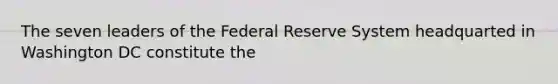 The seven leaders of the Federal Reserve System headquarted in Washington DC constitute the