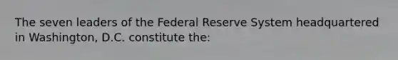 The seven leaders of the Federal Reserve System headquartered in Washington, D.C. constitute the: