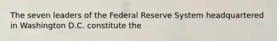 The seven leaders of the Federal Reserve System headquartered in Washington D.C. constitute the