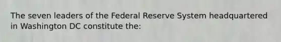 The seven leaders of the Federal Reserve System headquartered in Washington DC constitute the: