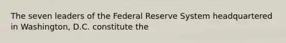 The seven leaders of the Federal Reserve System headquartered in Washington, D.C. constitute the