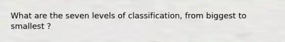 What are the seven levels of classification, from biggest to smallest ?