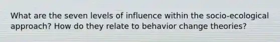 What are the seven levels of influence within the socio-ecological approach? How do they relate to behavior change theories?