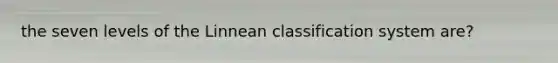 the seven levels of the Linnean classification system are?