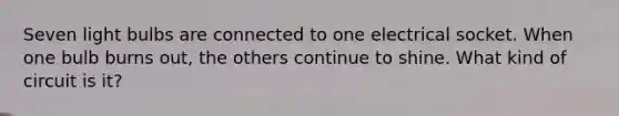 Seven light bulbs are connected to one electrical socket. When one bulb burns out, the others continue to shine. What kind of circuit is it?