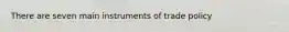 There are seven main instruments of trade policy