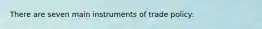 There are seven main instruments of trade policy: