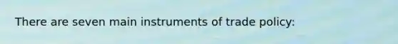 There are seven main instruments of trade policy: