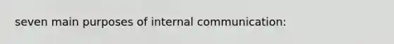 seven main purposes of internal communication: