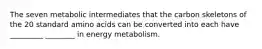 The seven metabolic intermediates that the carbon skeletons of the 20 standard amino acids can be converted into each have _________ ________ in energy metabolism.