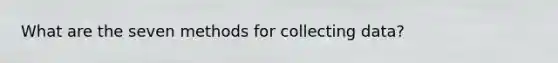 What are the seven methods for collecting data?