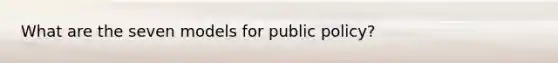 What are the seven models for public policy?