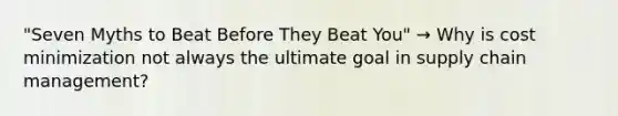 "Seven Myths to Beat Before They Beat You" → Why is cost minimization not always the ultimate goal in supply chain management?