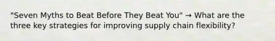 "Seven Myths to Beat Before They Beat You" → What are the three key strategies for improving supply chain flexibility?