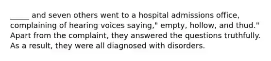 _____ and seven others went to a hospital admissions office, complaining of hearing voices saying," empty, hollow, and thud." Apart from the complaint, they answered the questions truthfully. As a result, they were all diagnosed with disorders.