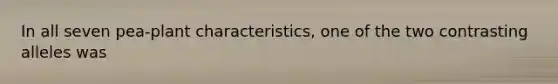 In all seven pea-plant characteristics, one of the two contrasting alleles was