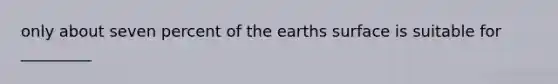 only about seven percent of the earths surface is suitable for _________