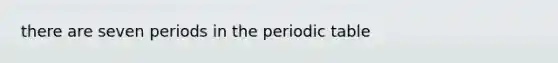 there are seven periods in the periodic table