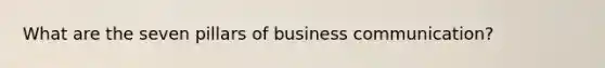 What are the seven pillars of business communication?