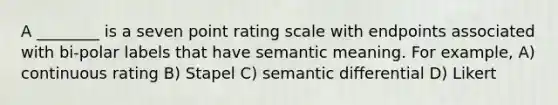 A ________ is a seven point rating scale with endpoints associated with bi-polar labels that have semantic meaning. For example, A) continuous rating B) Stapel C) semantic differential D) Likert