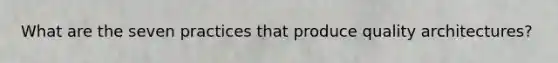 What are the seven practices that produce quality architectures?