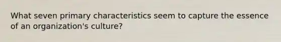 What seven primary characteristics seem to capture the essence of an organization's culture?