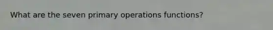 What are the seven primary operations functions?