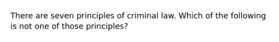 There are seven principles of criminal law. Which of the following is not one of those principles?