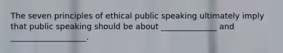 The seven principles of ethical public speaking ultimately imply that public speaking should be about ______________ and ___________________.