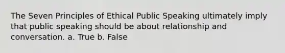 The Seven Principles of Ethical Public Speaking ultimately imply that public speaking should be about relationship and conversation. a. True b. False