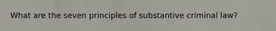 What are the seven principles of substantive criminal law?