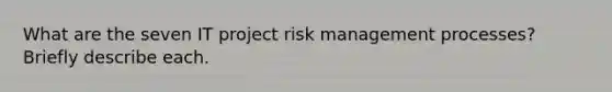 What are the seven IT project risk management processes? Briefly describe each.