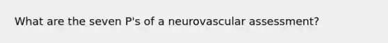 What are the seven P's of a neurovascular assessment?