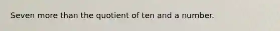 Seven more than the quotient of ten and a number.