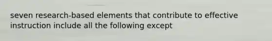 seven research-based elements that contribute to effective instruction include all the following except