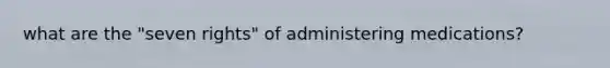 what are the "seven rights" of administering medications?