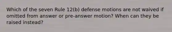 Which of the seven Rule 12(b) defense motions are not waived if omitted from answer or pre-answer motion? When can they be raised instead?