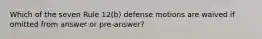 Which of the seven Rule 12(b) defense motions are waived if omitted from answer or pre-answer?